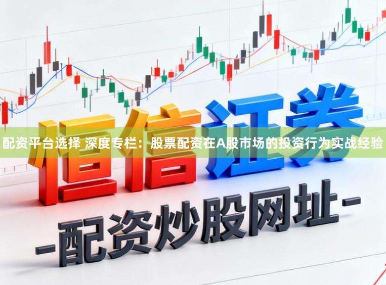 配资平台选择 深度专栏：股票配资在A股市场的投资行为实战经验