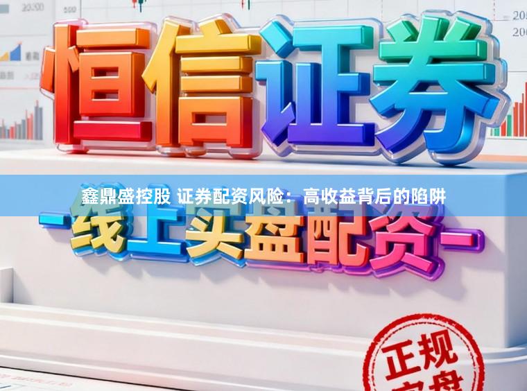 鑫鼎盛控股　 证券配资风险：高收益背后的陷阱