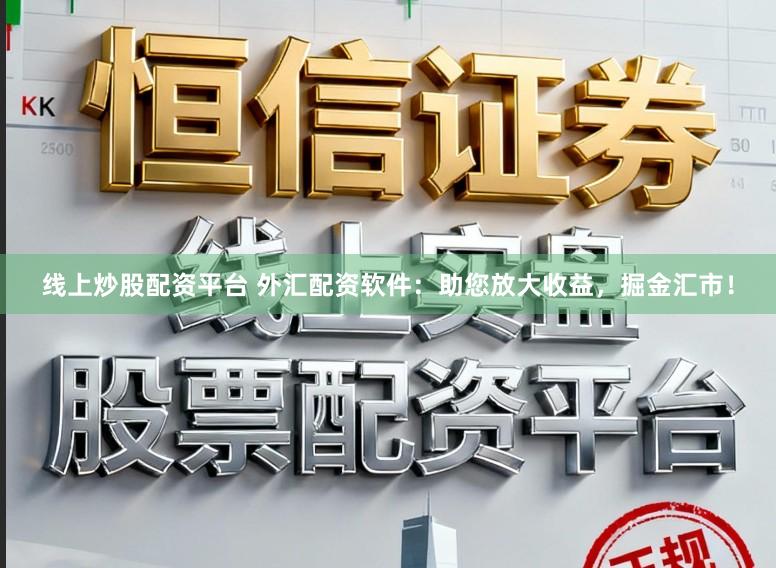 线上炒股配资平台 外汇配资软件:助您放大收益,掘金汇市!