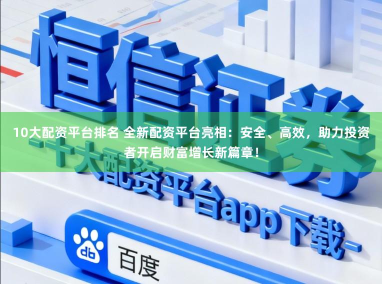 10大配资平台排名 全新配资平台亮相：安全、高效，助力投资者开启财富增长新篇章！
