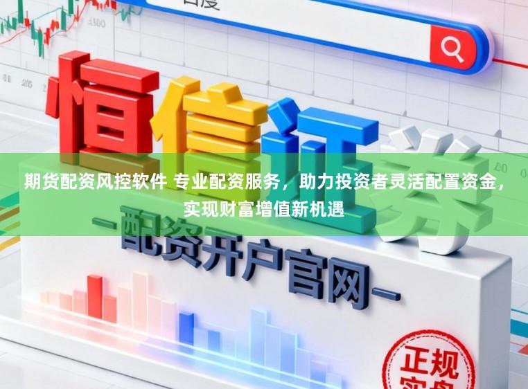期货配资风控软件 专业配资服务，助力投资者灵活配置资金，实现财富增值新机遇