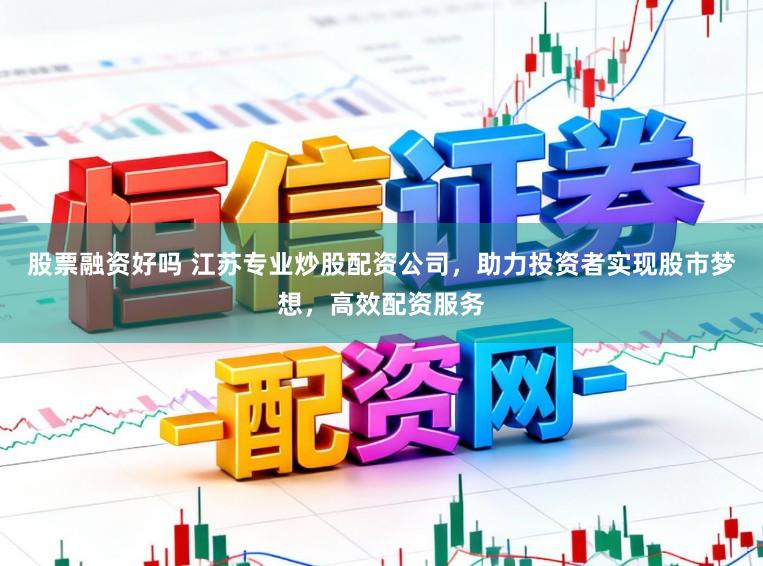 股票融资好吗 江苏专业炒股配资公司，助力投资者实现股市梦想，高效配资服务