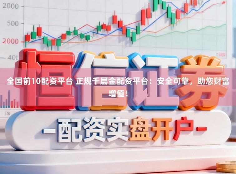 全国前10配资平台 正规千层金配资平台：安全可靠，助您财富增值！