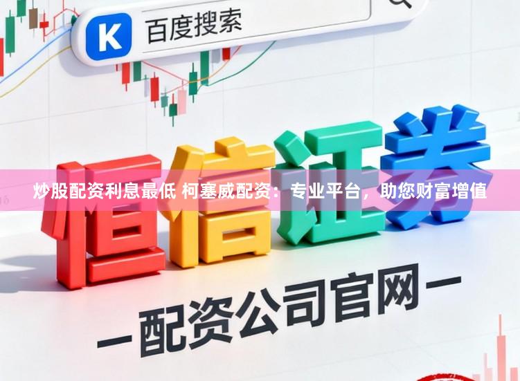 炒股配资利息最低 柯塞威配资：专业平台，助您财富增值