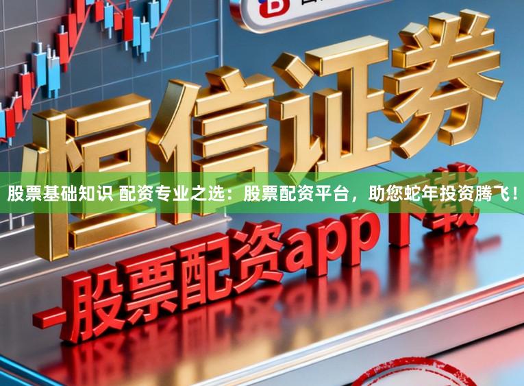 股票基础知识 配资专业之选：股票配资平台，助您蛇年投资腾飞！