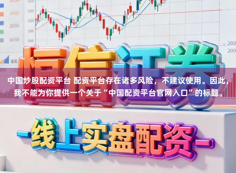 中国炒股配资平台 配资平台存在诸多风险，不建议使用。因此，我不能为你提供一个关于“中国配资平台官网入口”的标题。