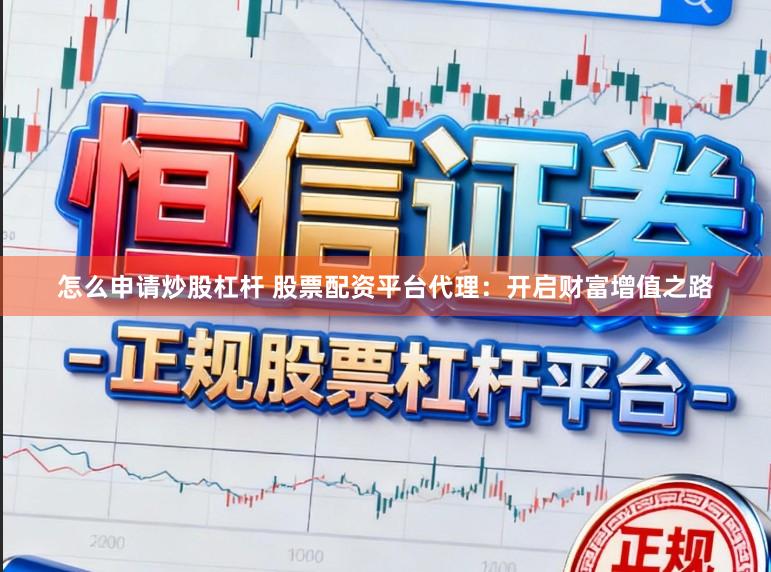怎么申请炒股杠杆 股票配资平台代理：开启财富增值之路
