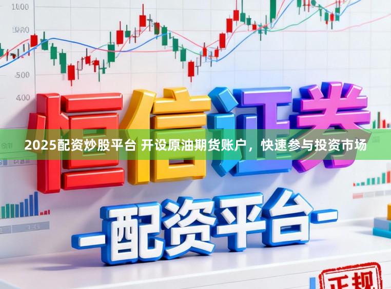 2025配资炒股平台 开设原油期货账户，快速参与投资市场
