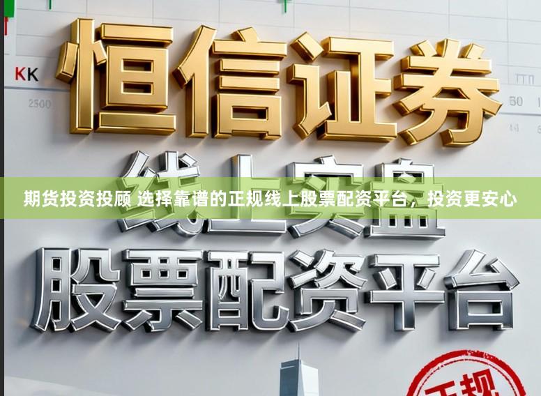 期货投资投顾 选择靠谱的正规线上股票配资平台，投资更安心