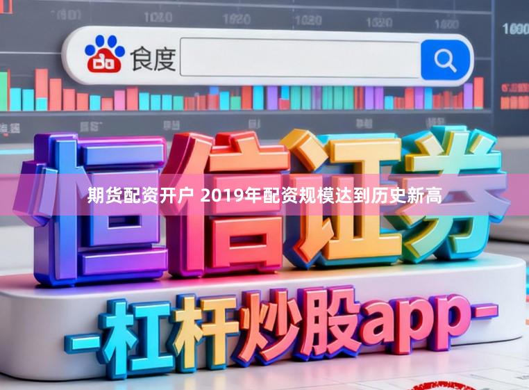 期货配资开户 2019年配资规模达到历史新高