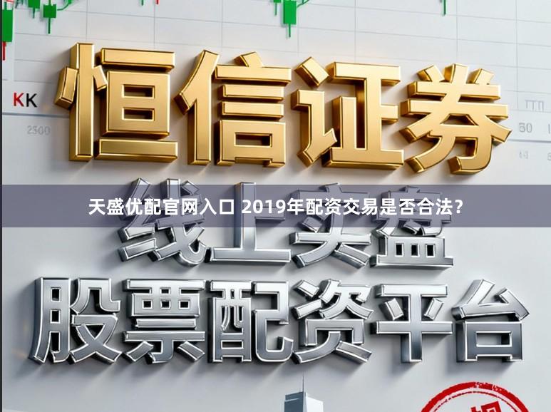 天盛优配官网入口 2019年配资交易是否合法？