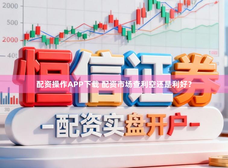 配资操作APP下载 配资市场查利空还是利好？