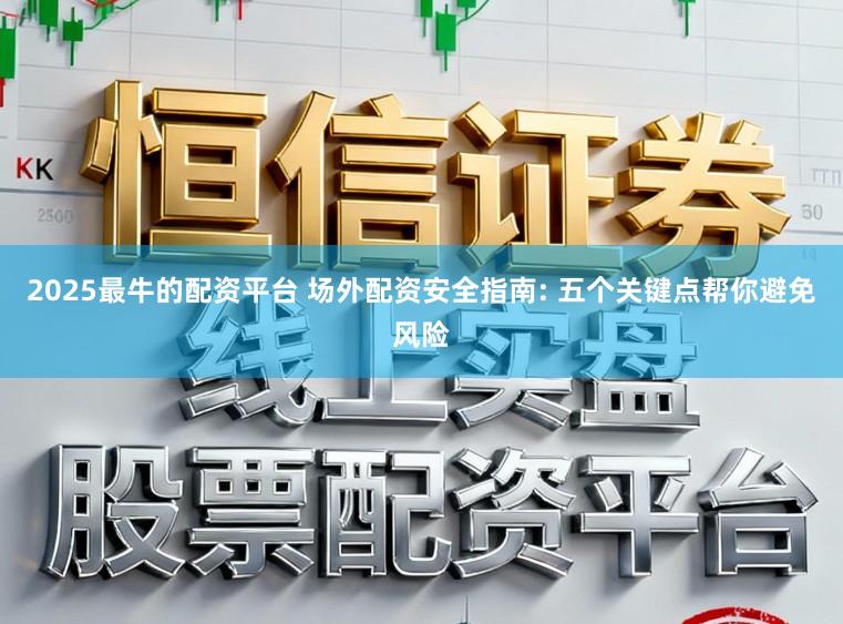 2025最牛的配资平台 场外配资安全指南: 五个关键点帮你避免风险