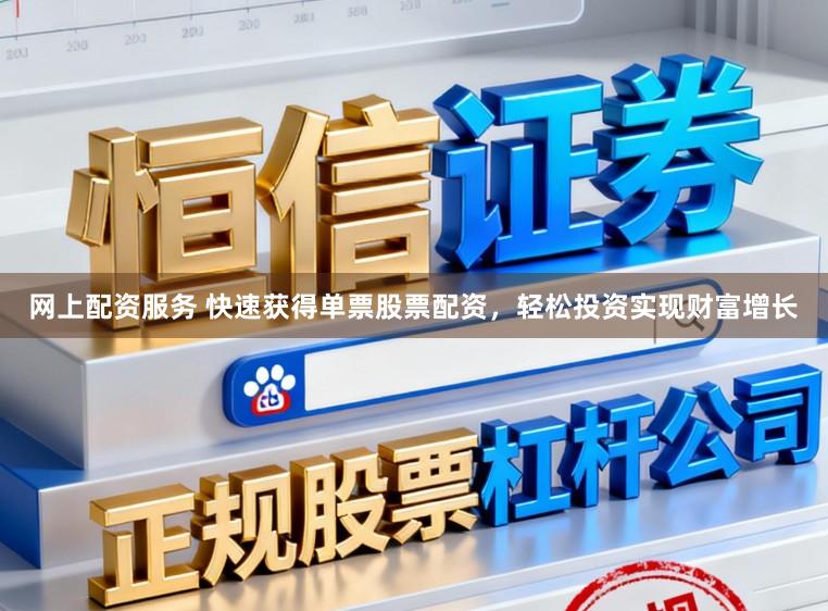 网上配资服务 快速获得单票股票配资，轻松投资实现财富增长
