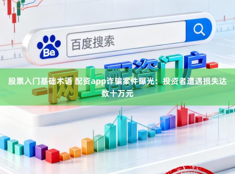 股票入门基础术语 配资app诈骗案件曝光：投资者遭遇损失达数十万元