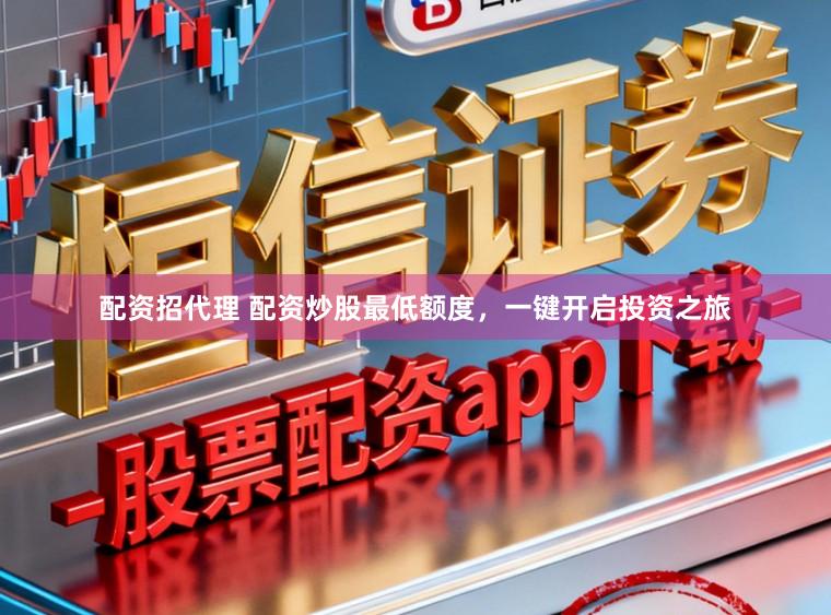 配资招代理 配资炒股最低额度，一键开启投资之旅