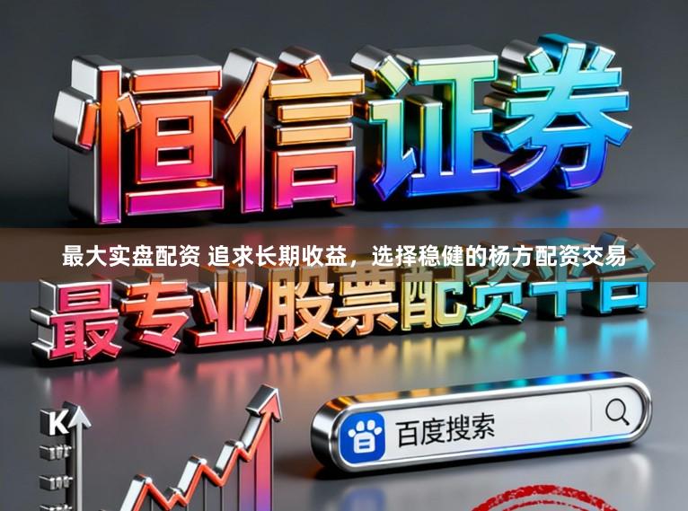 最大实盘配资 追求长期收益，选择稳健的杨方配资交易