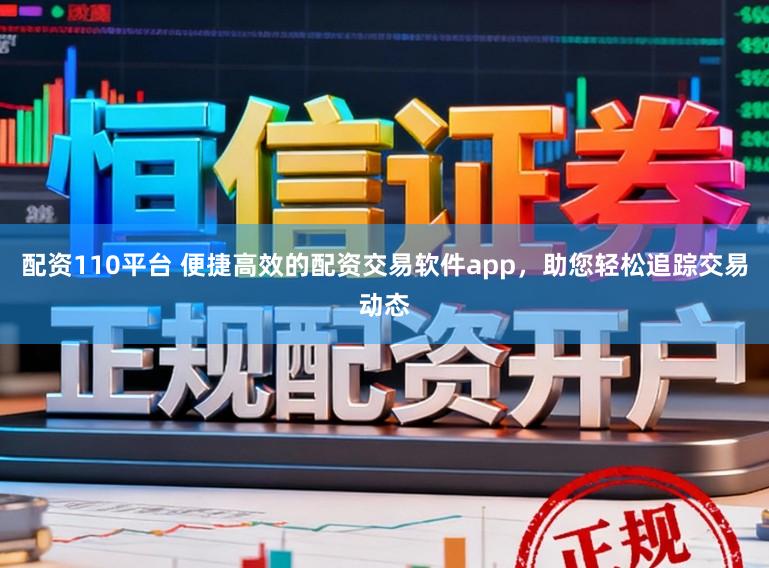 配资110平台 便捷高效的配资交易软件app，助您轻松追踪交易动态