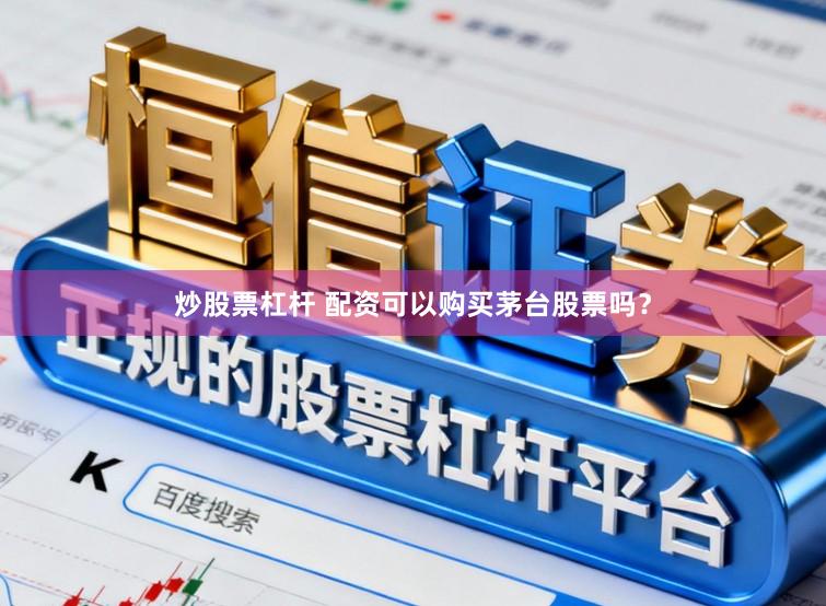 炒股票杠杆 配资可以购买茅台股票吗？