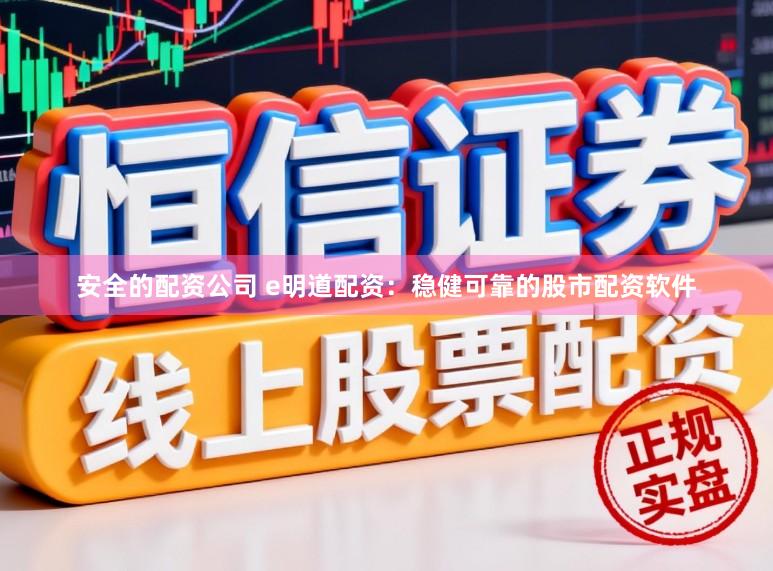 安全的配资公司 e明道配资：稳健可靠的股市配资软件