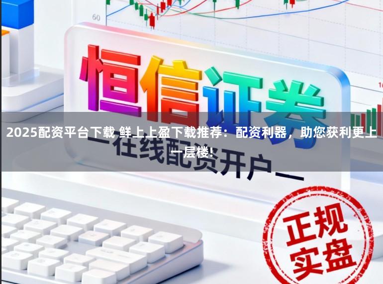 2025配资平台下载 鲜上上盈下载推荐：配资利器，助您获利更上一层楼!