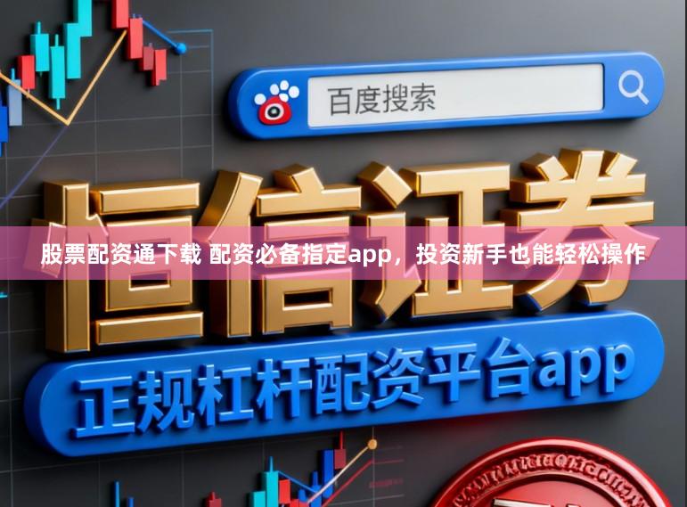股票配资通下载 配资必备指定app，投资新手也能轻松操作