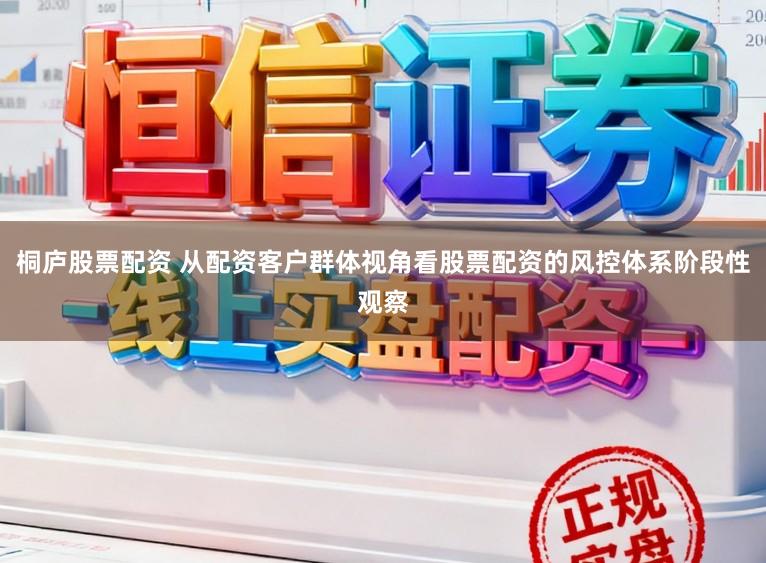 桐庐股票配资 从配资客户群体视角看股票配资的风控体系阶段性观察