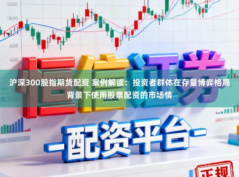 沪深300股指期货配资 案例解读:投资者群体在存量博弈格局背景下使用股票配资的市场情