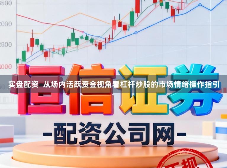 实盘配资  从场内活跃资金视角看杠杆炒股的市场情绪操作指引