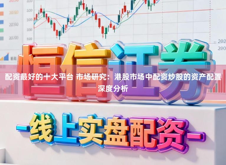 配资最好的十大平台 市场研究：港股市场中配资炒股的资产配置深度分析