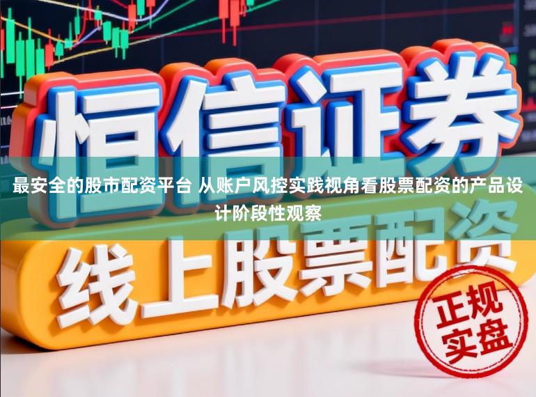 最安全的股市配资平台 从账户风控实践视角看股票配资的产品设计阶段性观察