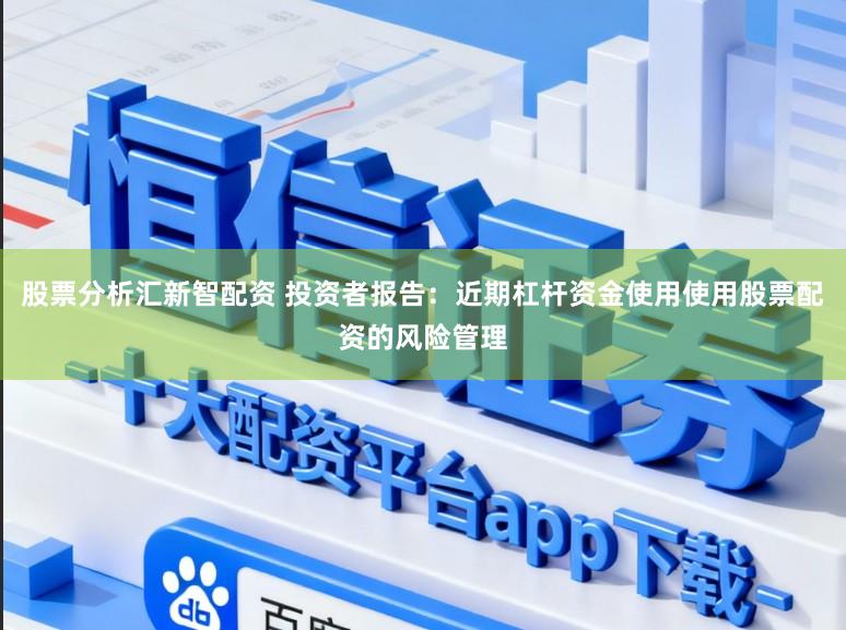 股票分析汇新智配资 投资者报告：近期杠杆资金使用使用股票配资的风险管理