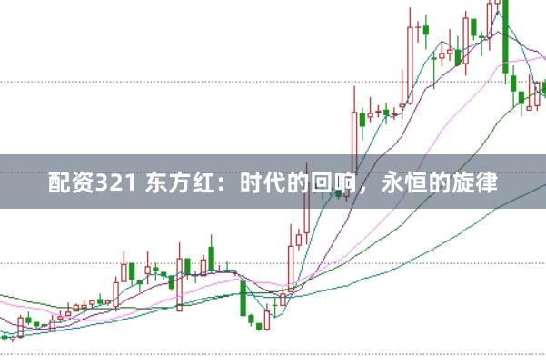配资321 东方红:时代的回响,永恒的旋律
