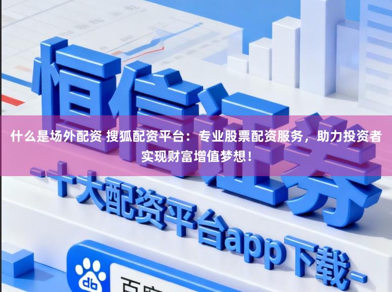 什么是场外配资 搜狐配资平台：专业股票配资服务，助力投资者实现财富增值梦想！