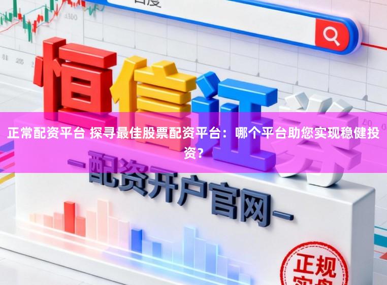 正常配资平台 探寻最佳股票配资平台：哪个平台助您实现稳健投资？