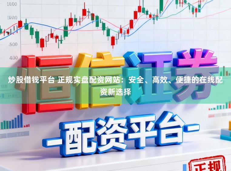 炒股借钱平台 正规实盘配资网站：安全、高效、便捷的在线配资新选择