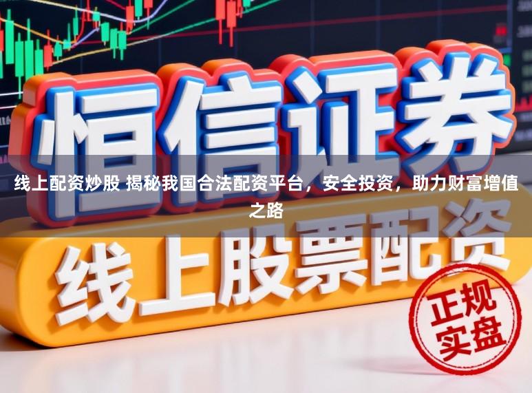 线上配资炒股 揭秘我国合法配资平台，安全投资，助力财富增值之路