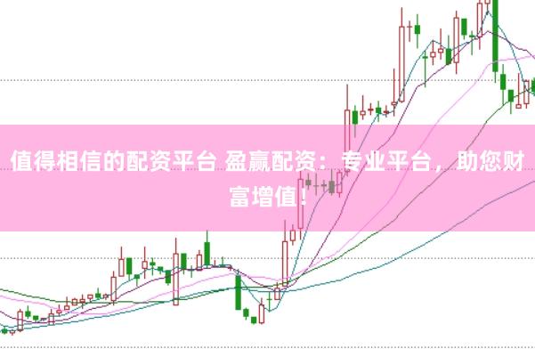 值得相信的配资平台 盈赢配资:专业平台,助您财富增值!