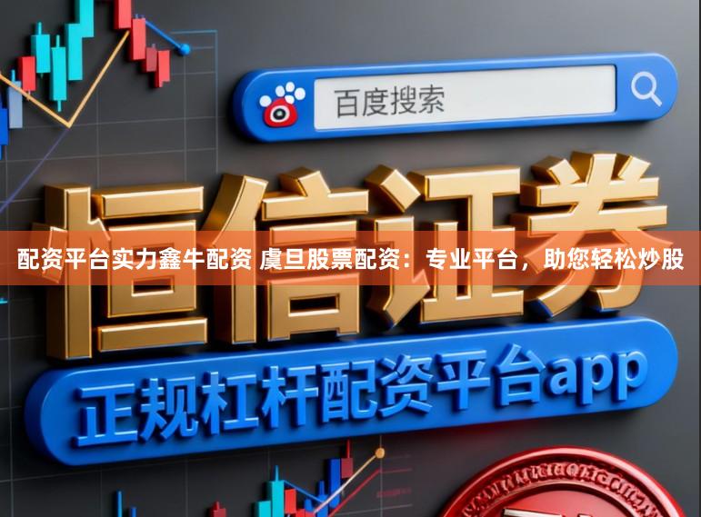 配资平台实力鑫牛配资 虞旦股票配资：专业平台，助您轻松炒股