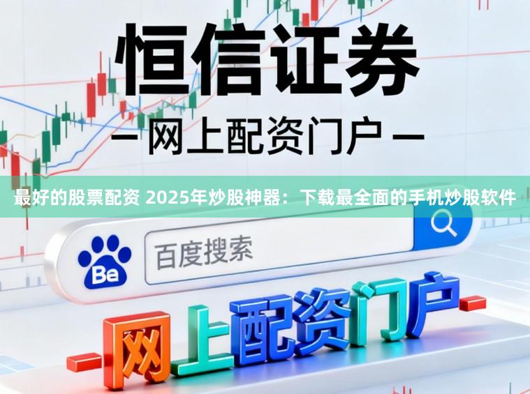 最好的股票配资 2025年炒股神器：下载最全面的手机炒股软件